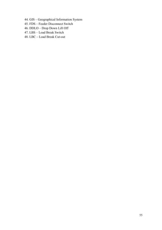 55
44. GIS – Geographical Information System
45. FDS – Feeder Disconnect Switch
46. DDLO – Drop Down Lift Off
47. LBS – Load Break Switch
48. LBC – Load Break Cut-out
 