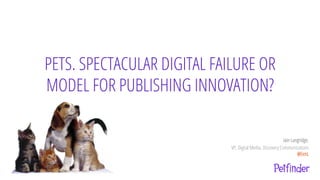 PETS. SPECTACULAR DIGITAL FAILURE OR
MODEL FOR PUBLISHING INNOVATION?
Iain Langridge,
VP, Digital Media, Discovery Communications
@EenL
 