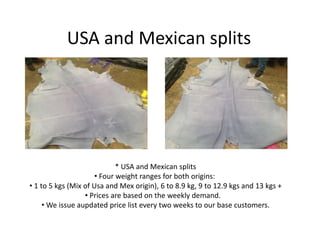 USA and Mexican splits
* USA and Mexican splits
• Four weight ranges for both origins:
• 1 to 5 kgs (Mix of Usa and Mex origin), 6 to 8.9 kg, 9 to 12.9 kgs and 13 kgs +
• Prices are based on the weekly demand.
• We issue aupdated price list every two weeks to our base customers.
 