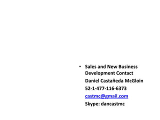 • Sales and New Business
Development Contact
Daniel Castañeda McGloin
52-1-477-116-6373
castmc@gmail.com
Skype: dancastmc
 