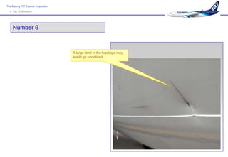 The Boeing 737 Exterior Inspection
   Top 10 Blunders




     Number 9



                                     A large dent in the fuselage may
                                     easily go unnoticed…
 