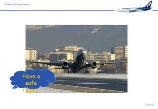 The Boeing 737 Exterior Inspection




                                          the end
                                             -
                                        for more information

                                     www.B737MRG.net
                                      www.B737.org.uk




                       Have a
                        safe
                       flight !

                                                               Slide 40
 