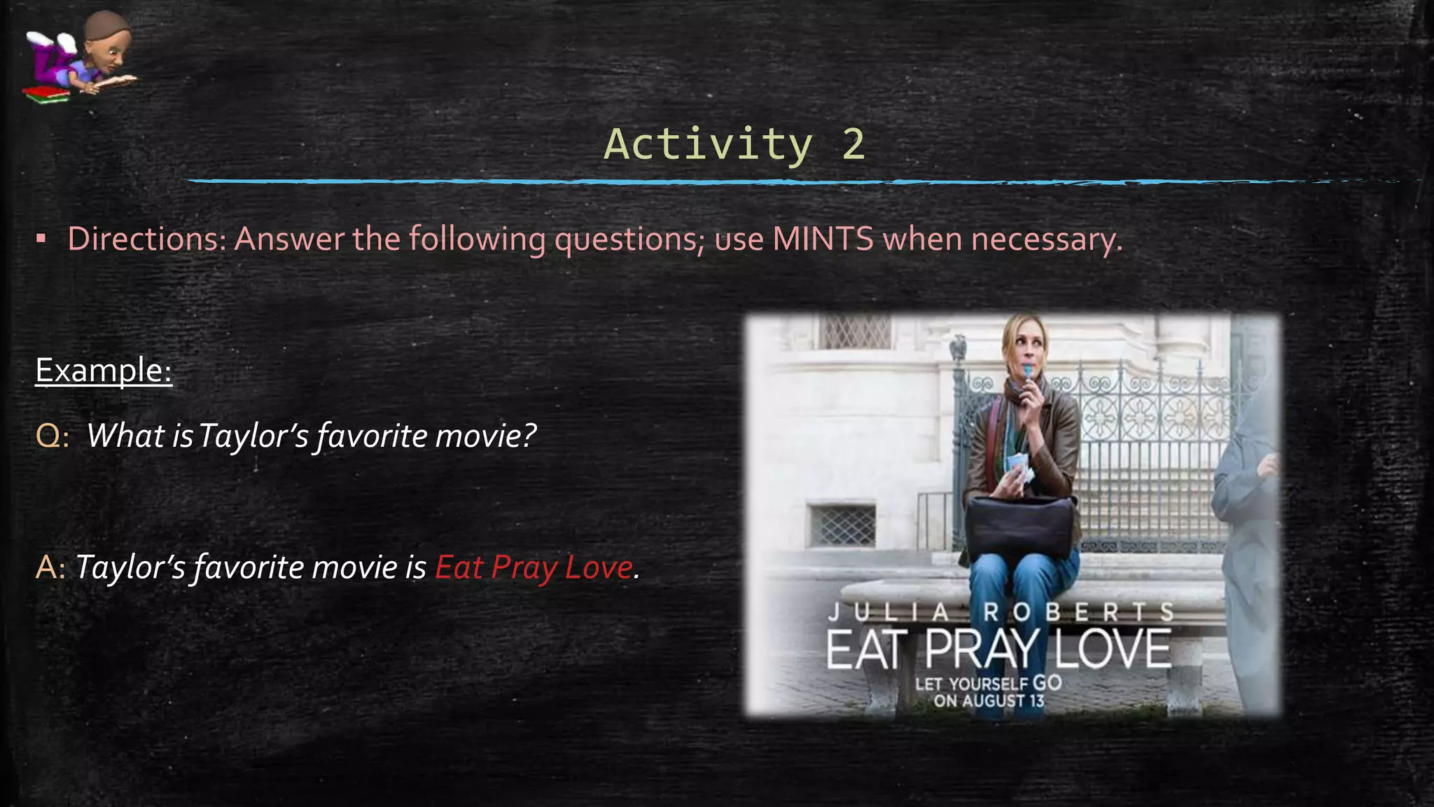 Activity 2
▪ Directions: Answer the following questions; use MINTS when necessary.
Example:
Q: What isTaylor’s favorite movie?
A: Taylor’s favorite movie is Eat Pray Love.
 