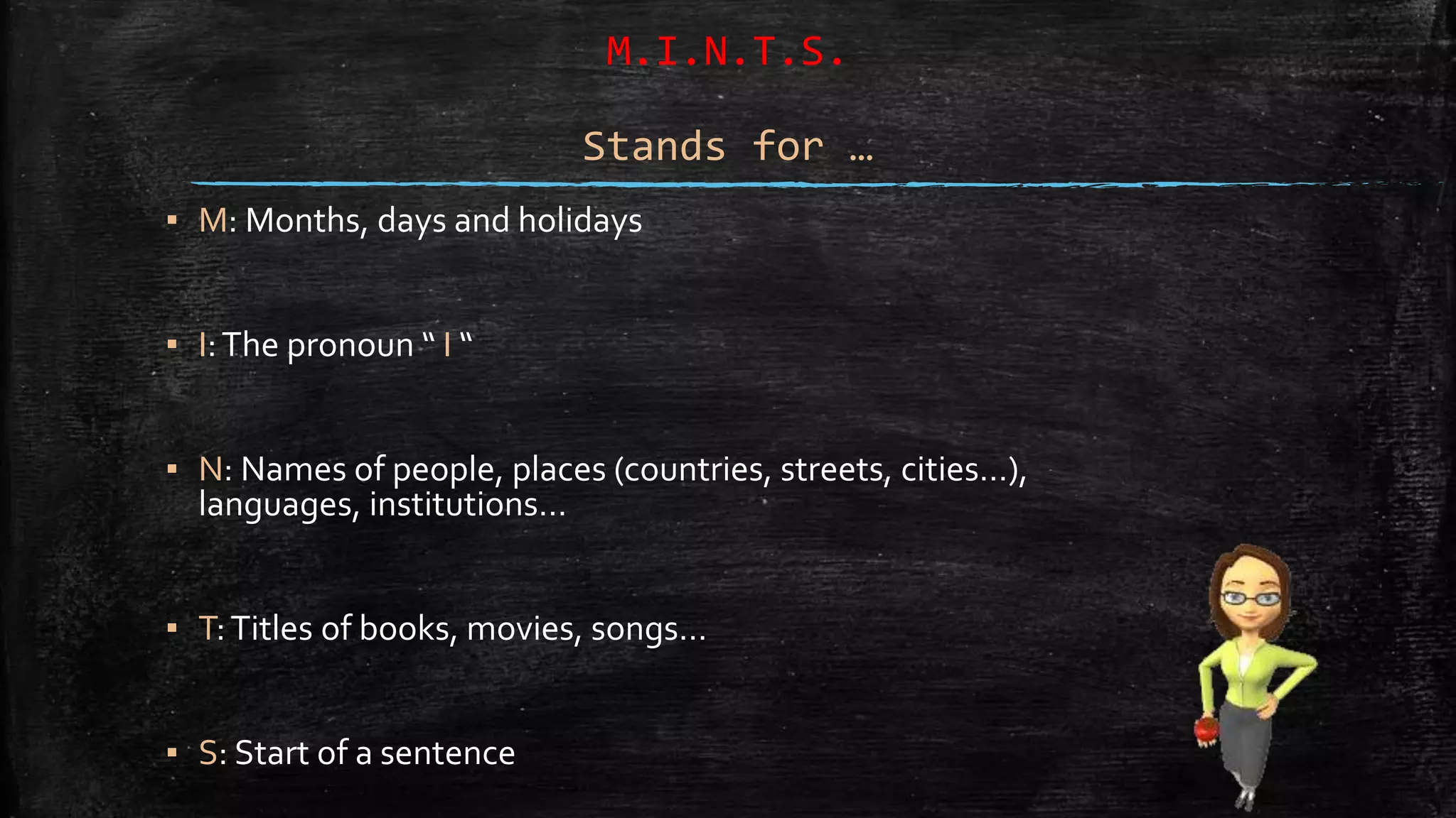 M.I.N.T.S.
Stands for …
▪ M: Months, days and holidays
▪ I:The pronoun “ I “
▪ N: Names of people, places (countries, streets, cities…),
languages, institutions…
▪ T:Titles of books, movies, songs…
▪ S: Start of a sentence
 