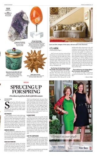 And I am sure you have noticed that
those brass accessories from your moth-
er’s ’70s décor are hot right now. Brass
and bronze finishes are re-emerging on
hardware, stair railings, and vintage ’70s
and ’80s tables. This reminds me of my
childhood home, which was very ’70s
chic! Thank you to my mother who was
always changing it up.
Your firm has a lot developing in the next
few months. Can you give us the scoop?
Over the past few years, we are find-
ing that “the shop” part of our busi-
ness has grown. Laura Lee Clark “the
shop” is opening a 10,500-square-foot
showroom at 1515 Slocum St. in the
old Brendan Bass showroom. We will
continue to service the trade, which is
architects and designers, but we also
welcome the public. In addition to
our one-of-a-kind antiques, accesso-
ries, and artwork on consignment from
Barry Whistler Gallery and Lisa Brown
Consulting, we will be adding several
new lines. We have been the stocking
dealer for Niermann Weeks for the past
few months, but we will now be the new
exclusive trade show room for them. We
will be able to offer some items for pur-
chase off the floor.
If you could sum up your design philoso-
phy in one quote, what would it be?
“I am going to make everything
around me beautiful. That will be my
life.”
— Elsie de Wolfe
HOMES & DESIGN SPRING/SUMMER 2013 | 9
CAITLIN ADAMS
Staff Writer
S
pring has officially sprung,
and updating tired home
décor is the perfect way to
banish winter woes. Here
are five quick, simple ways
to bring your interiors out of the chilly-
month doldrums.
ADD PANACHE
Gypsy Wagon owner Carley Seale sug-
gests anchoring a room around a solid
couch or chair, and buying new pillows
whenever you are ready for a change.
This spring, Seale suggests “whimsical”
fabrics in coral and tusk, but be sure the
materials are light and airy. “Remove the
velvets and tweeds,” she said. “Put in lin-
ens and fabrics that are bright.”
EMBRACE EMERALD
The green hue was dubbed the color of
the year by color authority Pantone, and
it’s hard to miss the jeweled hue wher-
ever you look. Even the smallest of pieces
will instantly add a touch of trendy glam-
our to your décor.
FENG SHUI FURNITURE
Want to give your home an instant
update, but don’t have the time or energy
to pick the perfect product? You’re in
luck. Preston Hollow designer Leslie
Ezelle says a quick way to spruce up a
home is simply moving the furniture.
“Pull everything back, let more floor
space show, and separate things to give
some breathing room between items,”
she said. And be sure to steer clear of
small trinkets. “Go with bigger items for
your side tables and your coffee table;
not the small little rinky-dink things,”
she said. Instead, Ezelle suggests dis-
playing a large, simple piece such as a
hammered-brass bowl.
FLOWER POWER
There’s no reason your garden should
have all the fun, but if murky water and
wilting flowers are not your forte, Josh
Bracken, co-owner of Nicholson-Hardie
Garden & Nursery, has a solution. He
suggests making a statement with white
orchids, a durable plant that is simple
and classic. “White is so clean and fresh
that it really does go well with the stark,
contemporary looks that you’re seeing
more and more in people’s homes,” he
said.
LOSE THE LAMPSHADES
Robert Rutherford of Rutherford’s
Design shares a simple way to alter dated
light pieces: settle on a new shade. “A lot
of people have the old, tall, skinny lamp-
shades,” he said. “More of a drum shade
or pleated shade will freshen the whole
space.”
Staff writers Sarah Bennett and Georgia
Fisher contributed to this report.
Service is our style
Brenda White | 214 384 5546 | bwhite@briggsfreeman.com
Melissa White | 214 384 9040 | mwhite@briggsfreeman.com
CLARK
Continued from Page 3
HOMES & DESIGN SPRING/SUMMER 2013 | 7
Orange Calcite Egg
on Acrylic Metal Stand
Showcase this opulent opaque calcite
egg as a treasured piece. Displayed
on a metal twig stand, this magniﬁcent
mineral illuminates any room.
Laura Lee Clark; $875
Spiky Brass Urchin
Add a dose of drama to your décor with
this brass bauble. Mecox; $30
Malachite Candle With 24K Gold
Encased in the year’s hottest color,
this candle’s glamorous details and
delightful scent will go well in any room.
Laura Lee Clark; $125
Uruguayan Amethyst
Dress up your space with
this lustrous gem.
Blue Print; $195
CAITLIN
ADAMS
Staff Writer
HOLT
HAYNSWORTH
Contributing
Photographer
PHOTO COURTESY OF LAURA LEE CLARK
Laura Lee Clark, designer of this space, will soon open a new showroom.
DÉCOR
SPRUCINGUP
FORSPRING
Fiveideastogofromdrabtofabthisseason
 