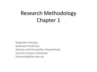 Research Methodology 
Chapter 1 
Nagendra Amatya 
Associate Professor 
Science and Humanities Department 
Central Campus Pulchowk 
nbamatya@ioe.edu.np 
 