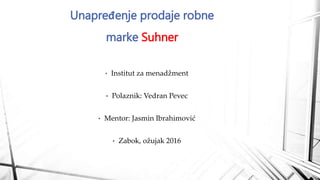 • Institut za menadžment
• Polaznik: Vedran Pevec
• Mentor: Jasmin Ibrahimović
• Zabok, ožujak 2016
Unapređenje prodaje robne
marke Suhner
 