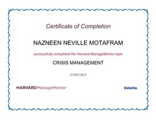 Certificate of Completion
NAZNEEN NEVILLE MOTAFRAM
successfully completed the Harvard ManageMentor topic
CRISIS MANAGEMENT
12-DEC-2015
 