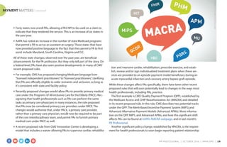 PAYMENT MATTERS | continued
■	 Forty states now enroll PAs, allowing a PA’s NPI to be used on a claim to
indicate that they rendered the service. This is an increase of six states in
the past year.
■	 AAPA has noted an increase in the number of state Medicaid programs
that permit a PA to act as an assistant at surgery. Those states that have
now provided positive language to the fact that they permit a PA to first
assist include Maryland, South Carolina, Virginia and D.C.
All of these state changes, observed over the past year, are beneficial
advancements for the PA profession. But they only tell part of the story. On
a federal level, PAs have also seen positive developments in many of CMS’
recent proposed rules.
■	 For example, CMS has proposed changing Medicare language from
“licensed independent practitioners”to“licensed practitioners,”clarifying
that PAs are officially eligible to order restraints and seclusion, as long as
it’s consistent with state and facility policy.
■	 Recently proposed changes would allow PAs to provide primary medical
care under the Programs of All-inclusive Care for the Elderly (PACE). Rec-
ognizing that health professionals such as PAs can perform the same
tasks as primary care physicians in many instances, the rule proposed
that PAs now be considered primary care providers under PACE. The
changes would authorize that, under PACE, a primary care provider,
rather than a primary care physician, would now be required to be part
of the core interdisciplinary team, and permit PAs to furnish primary
medical care under PACE as well.
■	 A recent proposed rule from CMS’Innovation Center is developing a
model that includes a waiver allowing PAs to supervise cardiac rehabilita-
tion and intensive cardiac rehabilitation, prescribe exercise, and estab-
lish, review and/or sign individualized treatment plans when these ser-
vices are provided to an episode payment model beneficiary during an
acute myocardial infarction and coronary artery bypass graft episode.
While these changes affect PAs specifically, there have been other recent
proposed rules that will soon potentially lead to changes in the ways most
health professionals, including PAs, practice.
The first example is CMS’Quality Payment Program (QPP), established by
the Medicare Access and CHIP Reauthorization Act (MACRA) and detailed
in its recent proposed rule. In this rule, CMS describes two potential tracks
under the QPP: The Merit-Based Incentive Payment System (MIPS) and
Advanced Alternative Payment Models (Advanced APMs). More informa-
tion on the QPP, MIPS, and Advanced APMs, and how this significant shift
affects PAs can be found at AAPA’s MACRA webpage, and in last month’s
PA Professional.
Another significant policy change, established by MACRA, is the require-
ment for health professionals to soon begin reporting patient relationship
COURTESYOFWELLCENTIVE.COM
PA PROFESSIONAL  |  OC TOBER 2016  |  AAPA.ORG | 13 
 