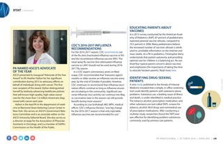 STAT | continued
PA NAMED ASCO'S ADVOCATE
OF THE YEAR
ASCO presented its inaugural“Advocate of the Year
Award”to PA Heather Hylton for her significant
contribution during 2015 to advocacy efforts on
behalf of individuals living with cancer. The first-
ever recipient of the award, Hylton distinguished
herself by tirelessly advancing healthcare policies
that will ensure high-quality, high-value cancer
care for the more than 1.6 million Americans diag-
nosed with cancer each year.
Hylton is the lead PA in the department of medi-
cine at Memorial Sloan Kettering Cancer Center in
New York. She serves on ASCO's Government Rela-
tions Committee and is an associate editor on the
ASCO University Editorial Board. She also serves as
a director-at-large for the Association of Physician
Assistants in Oncology, and is a member of AAPA's
Commission on the Health of the Public.
MEMORIALSLOANKETTERING
CANCERCENTER
CDC'S 2016-2017 INFLUENZA
RECOMMENDATIONS
For the 2016-2017 season, CDC recommends use
of the flu shot (inactivated influenza vaccine or IIV)
and the recombinant influenza vaccine (RIV). The
nasal spray flu vaccine (live attenuated influenza
vaccine or LAIV) should not be used during 2016-
2017 flu season.
In a CDC expert commentary series on Med-
scape, CDC recommended that“everyone aged 6
months or older receive an influenza vaccine every
year, by the end of October if possible. However,
CDC continues to recommend that influenza vacci-
nation efforts continue as long as influenza viruses
are circulating in the community. Significant sea-
sonal influenza virus activity can continue into May,
so vaccination later in the season can still provide
benefit during most seasons.”
According to Lisa Grohskopf, MD, MPH, medical
officer, CDC‘s Influenza Division,“one big change
for the 2016-2017 season is that only injectable
influenza vaccines are recommended for use.”
EDUCATING PARENTS ABOUT
VACCINES
In a 2013 survey conducted by the American Acad-
emy of Pediatrics (AAP), 87 percent of pediatricians
reported parental vaccine refusals, compared to
74.5 percent in 2006. Many pediatricians believe
the increased number of vaccines refusals is attrib-
uted to unreliable information on the Internet and
mass media. As a PA in pediatrics, Christopher Barry
understands that patient autonomy and providing
optimal care for children is a balancing act. He out-
lined four typical parent concerns about vaccines
and emphasizes the importance of taking the time
to educate hesitant parents. Read more here.
IDENTIFYING DRUG-SEEKING
PATIENTS
A new study published in the Annals of Internal
Medicine revealed that a simple, in-office screening
tool could identify patients with substance abuse
problems. Substance use, a leading cause of illness
and death, is under-identified in medical practice.
The tobacco, alcohol, prescription medication, and
other substance use tool called TAPS, screens for
tobacco, alcohol, illicit drugs and nonmedical use
of prescription medications. After conducting a
multisite study, researchers found the TAPS tool
was effective for identifying problem substances
commonly used by primary care patients.
ADOBESTOCK
PA PROFESSIONAL  |  OC TOBER 2016  |  AAPA.ORG | 18 
 