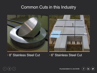 i9 presentation to Joe Smith3
Common Cuts in this Industry
• 8” Stainless Steel Cut • 6” Stainless Steel Cut
 