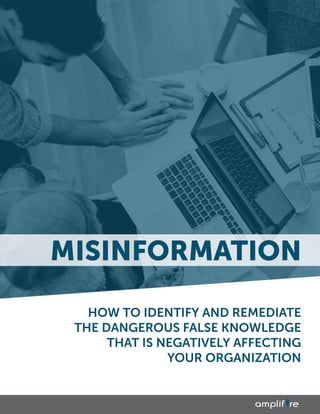 HOW TO IDENTIFY AND REMEDIATE
THE DANGEROUS FALSE KNOWLEDGE
THAT IS NEGATIVELY AFFECTING
YOUR ORGANIZATION
MISINFORMATION
 