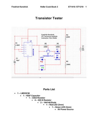 Fredrick Kendrick Heller Cook Book 3 ET1410 / ET1210 1
Transistor Tester
Parts List
 1 – LM555CM
 1 - 10ΩF Capacitor
 1 – 33kΩ Resistor
 4 – 220 Ω Resistor
 2 – 1N4148 Diode
 1 – Red LED (3mm)
 1 – Green LED (3mm)
 9V Power Source
 