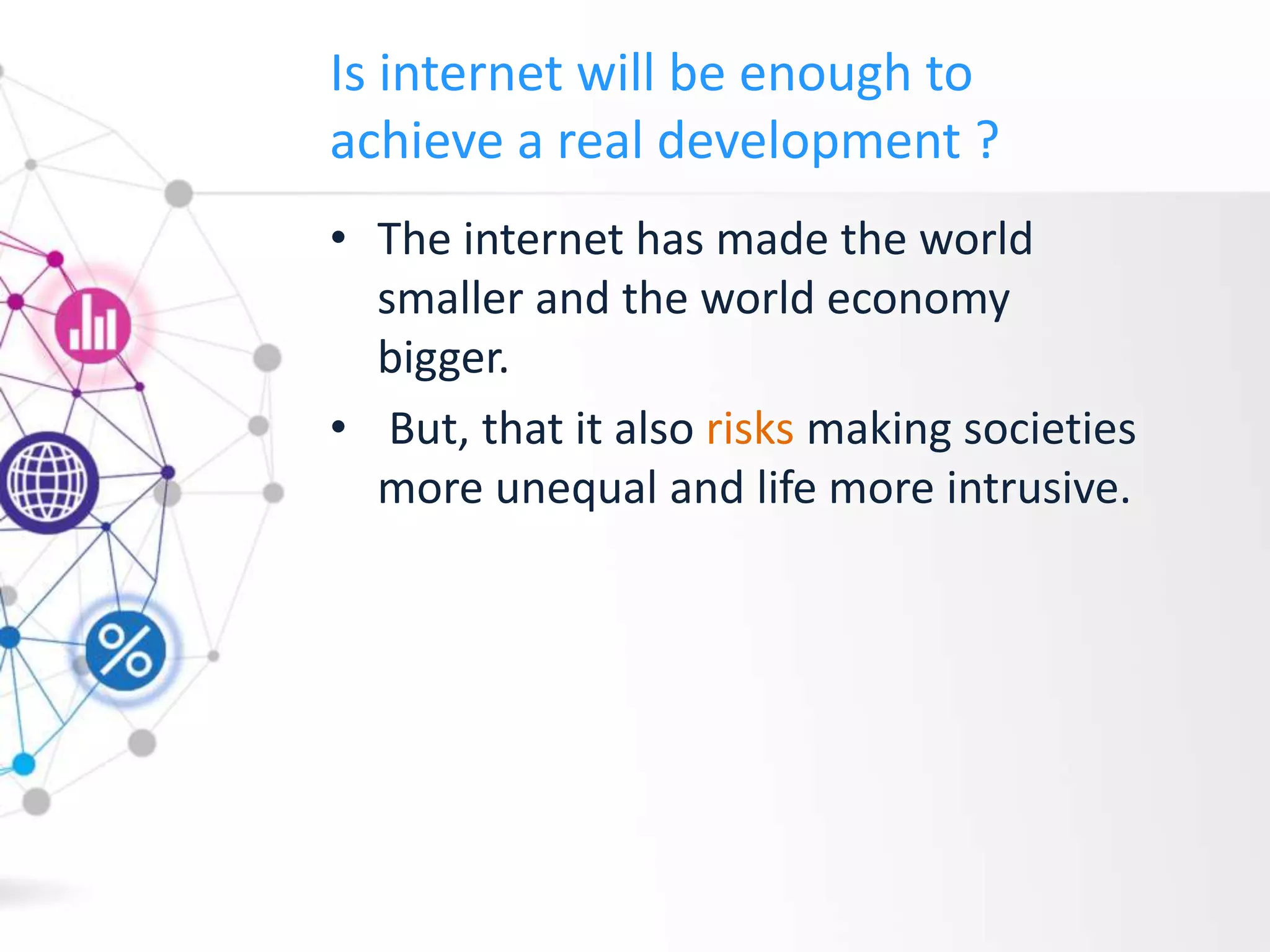 Is internet will be enough to
achieve a real development ?
• The internet has made the world
smaller and the world economy
bigger.
• But, that it also risks making societies
more unequal and life more intrusive.
 