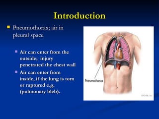 Introduction Pneumothorax; air in pleural space Air can enter from the outside;  injury penetrated the chest wall  Air can enter from inside, if the lung is torn or ruptured e.g. (pulmonary bleb).   