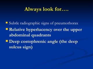 Always look for…. Subtle radiographic signs of pneumothorax Relative hyperlucency over the upper abdominal quadrants Deep costophrenic angle (the deep sulcus sign)   