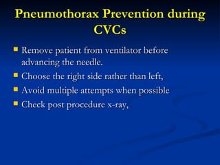 Pneumothorax Prevention during CVCs Remove patient from ventilator before advancing the needle.  Choose the right side rather than left,  Avoid multiple attempts when possible Check post procedure x-ray,  