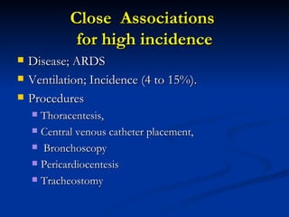 Close  Associations  for high incidence Disease; ARDS Ventilation; Incidence (4 to 15%). Procedures Thoracentesis,  Central venous catheter placement, Bronchoscopy Pericardiocentesis  Tracheostomy  