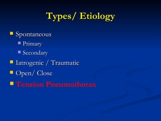 Types/ Etiology Spontaneous Primary Secondary Iatrogenic / Traumatic Open/ Close Tension Pneumothorax 
