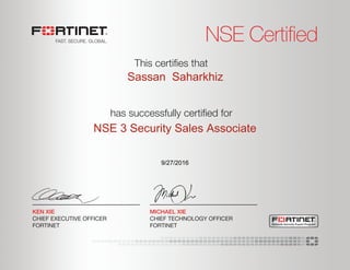 NSE Certified
has successfully certiﬁed for
This certiﬁes that
MICHAEL XIE
CHIEF TECHNOLOGY OFFICER
FORTINET
KEN XIE
CHIEF EXECUTIVE OFFICER
FORTINET Network Security Expert Program
Sassan Saharkhiz
NSE 3 Security Sales Associate
9/27/2016
 