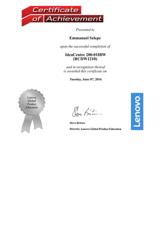 Presented to 
Emmanuel Selepe 
upon the successful completion of 
IdeaCentre 200­01IBW
(RCDW1210) 
and in recognition thereof
is awarded this certificate on 
Tuesday, June 07, 2016
 
