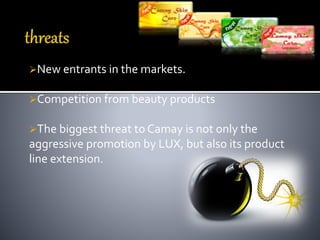 New entrants in the markets.
Competition from beauty products
The biggest threat to Camay is not only the
aggressive promotion by LUX, but also its product
line extension.
 