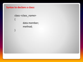 Syntax to declare a class:
class <class_name>
{
data member;
method;
}
 