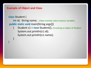 Example of Object and Class
class Student {
int id; String name; //data member (also instance variable)
public static void main(String args[])
{ Student s1 = new Student(); //creating an object of Student
System.out.println(s1.id);
System.out.println(s1.name);
}
}
 