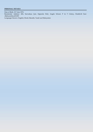 PERSONAL DETAILS
Date of Birth: 23rd July 1974
Residential Address: 404, Sarvodaya Jyot, Opposite Holy Angels School, P & T Colony, Dombivili East
,Maharashtra,421203
Languages Known: English, Hindi, Marathi, Tamil and Malayalam
 