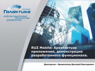 Докладчик : Криволапов Дмитрий Викторович
RUZ Mobile: Архитектура
приложения, демонстрация
разработанного функционала.
 