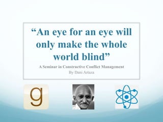 “An eye for an eye will
only make the whole
world blind”
A Seminar in Constructive Conflict Management
By Dani Artaza
 
