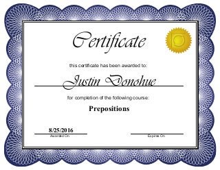 this certificate has been awarded to:
Certificate
for completion of the following course:
Awarded On Expires On
Justin Donohue
Prepositions
8/25/2016
 