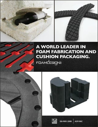 A WORLD LEADER IN
FOAM FABRICATION AND
CUSHION PACKAGING.
IS0-9001:2008 AS9100C
 