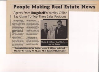 N
""-'.'" !l"'~'" ,',
1.__Makin a.allst
Agents From Burgdorff's Yardley Office
~ Lay Claim To Top Three Sales Positionsv)
N
~ The three top selling
E agents for BurgdorffERA
~ are located at their Yardley
.z. office, ,according to the lat-
est Burgdorff ERA
Corporate ranking report
from September. Jay
Robins, Martin S.
Milner and Carol
Mayhew currently rank
first, second and thrid,
respectively, among all of
Burgdorffs agents.
Michael 1. Lantzy, vice
president of the Yardley
office, said that this was
the first time this year that
such an event occured.
After breaking each of
.~
t::S
B-
~
~
t::S
~
their previous sales
records in the first half of
this year, the latest ERA
National Report ranked the
Yardley office among the
top 100 ERA offices in the
country in closed dollar
volume year to date. The
Yardley group has moved
past 15 other offices on
the list in the last four
months.
Earlier this year the
Burgdorff ERA Yardley
office was recognized by
, their peers for placing four
of their agents among the
top five in Pennsylvania,
Martin S. Millner, Carol Mayhew,
and Jay Robins
Congratulations ~o Jay Robins,Martin S. Minner a'ndCaro.-
Mayhew for ranking # I, ~2, and ,#3 at Burgdorff EM Yardl,ey
'. News
 