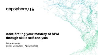 Accelerating your mastery of APM
through skills self-analysis
Srikar Achanta
Senior Consultant | AppDynamics
 