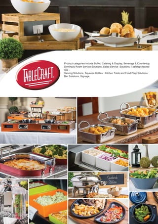 Product categories include Buffet, Catering & Display, Beverage & Countertop,
Dinning & Room Service Solutions, Salad Service Solutions, Tabletop Acceso-
ries ,
Serving Solutions, Squeeze Bottles, Kitchen Tools and Food Prep Solutions,
Bar Solutions, Signage.
 