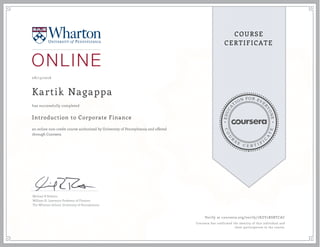EDUCA
T
ION FOR EVE
R
YONE
CO
U
R
S
E
C E R T I F
I
C
A
TE
COURSE
CERTIFICATE
08/13/2016
Kartik Nagappa
Introduction to Corporate Finance
an online non-credit course authorized by University of Pennsylvania and offered
through Coursera
has successfully completed
Michael R Roberts
William H. Lawrence Professor of Finance
The Wharton School, University of Pennsylvania
Verify at coursera.org/verify/7KZY2RSBTCAC
Coursera has confirmed the identity of this individual and
their participation in the course.
 