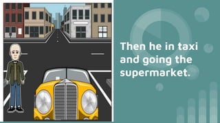 Then he in taxi
and going the
supermarket.
 