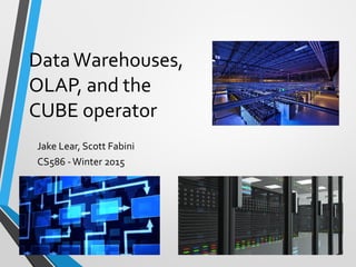 DataWarehouses,
OLAP, and the
CUBE operator
Jake Lear, Scott Fabini
CS586 -Winter 2015
 