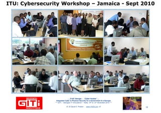 ITU: Cybersecurity WorkshopITU: Cybersecurity Workshop –– JamaicaJamaica -- Sept 2010Sept 2010
… 21stC Georgia :… 21stC Georgia : “Cyber“Cyber--VardziaVardzia”” ……
Integrated Cyber & Physical Security for e-Government & e-Georgia
*** GITi – “Georgian IT Innovations”– Tbilisi, 10th to 12th November 2010 ***
© Dr David E. Probert : www.VAZA.com © 10
 