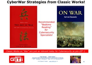 CyberWarCyberWar StrategiesStrategies fromfrom Classic Works!Classic Works!
RecommendedRecommendedRecommendedRecommendedRecommendedRecommended
“Bedtime“Bedtime
Reading”Reading”
forfor
CybersecurityCybersecurity
Specialists!Specialists!
RecommendedRecommended
“Bedtime“Bedtime
Reading”Reading”
forfor
CybersecurityCybersecurity
Specialists!Specialists!
… 21stC Georgia :… 21stC Georgia : “Cyber“Cyber--VardziaVardzia”” ……
Integrated Cyber & Physical Security for e-Government & e-Georgia
*** GITi – “Georgian IT Innovations”– Tbilisi, 10th to 12th November 2010 ***
© Dr David E. Probert : www.VAZA.com © 30
…Classic Works on “War” are just as relevant today for Cybersecurity as pre…Classic Works on “War” are just as relevant today for Cybersecurity as pre--2020thth CC…Classic Works on “War” are just as relevant today for Cybersecurity as pre…Classic Works on “War” are just as relevant today for Cybersecurity as pre--2020thth CC
 