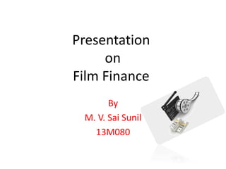 Presentation
on
Film Finance
By
M. V. Sai Sunil
13M080
 