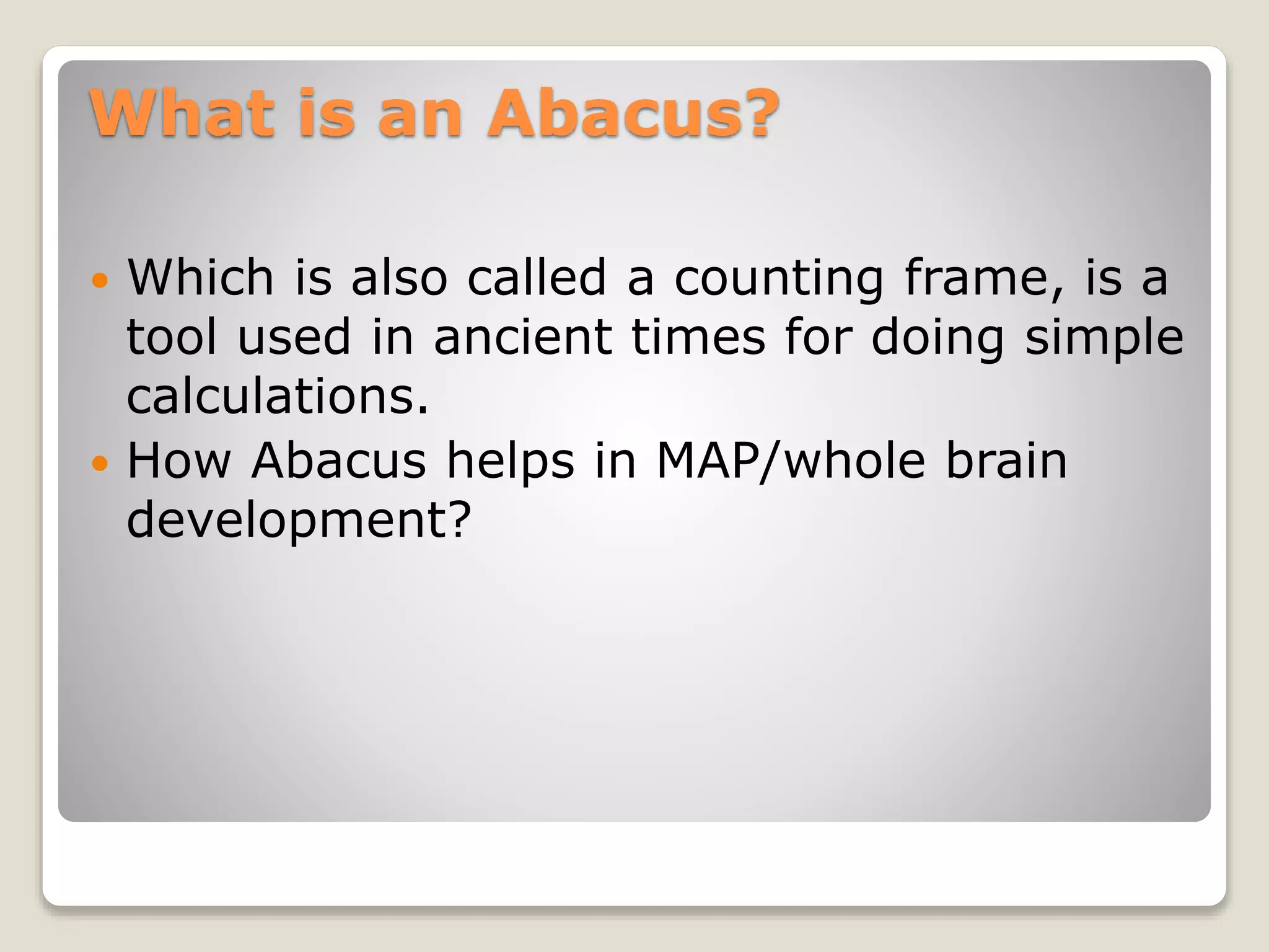 What is an Abacus?
 Which is also called a counting frame, is a
tool used in ancient times for doing simple
calculations.
 How Abacus helps in MAP/whole brain
development?
 