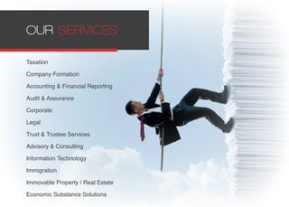 OUR SERVICES
Taxation
Company Formation
Accounting & Financial Reporting
Audit & Assurance
Corporate
Legal
Trust & Trustee Services
Advisory & Consulting
Information Technology
Immigration
Immovable Property / Real Estate
Economic Substance Solutions
 