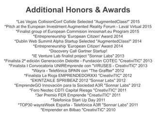 MILESTONES
(Projects & Exhibit & Investment)
2011 – ongoing CreativiTIC Innova SL
2016 – ongoing H2020 European Project STORIES
2012 – 2015 FP7 European Project E2LP
2013 – 2016 HoloDeck Development
2014 – 2016 Augmented Class! Development
2012 – 2013 WAYRA Accelerator A3R :: Graffter
2015 San Francisco AppWorld Exhibitors
2015 Las Vegas Collision Conf Exhibitors
2015 France AR European Investment Forum
2014 Dublin WebSummit Exhibitors
2011 Spain NEOTEC CDTI Investment Forum
 