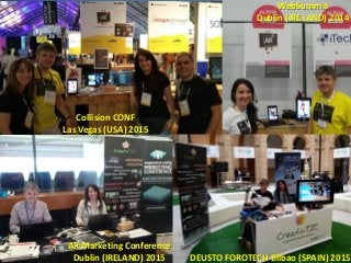 Collision CONF
Las Vegas (USA) 2015
AR Marketing Conference
Dublin (IRELAND) 2015 DEUSTO FOROTECH Bilbao (SPAIN) 2015
WebSummit
Dublin (IRELAND) 2014
 