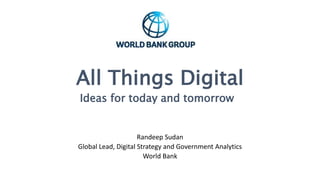 All Things Digital
Randeep Sudan
Global Lead, Digital Strategy and Government Analytics
World Bank
Ideas for today and tomorrow
 