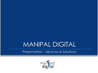 Presentation – Services & Solutions
MANIPAL DIGITAL
 