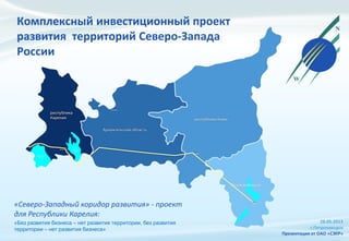 Комплексный инвестиционный проект
развития территорий Северо-Запада
России
«Северо-Западный коридор развития» - проект
для Республики Карелия:
28.05.2013
г.Петрозаводск
Презентация от ОАО «СЗКР»
«Без развития бизнеса – нет развития территории, без развития
территории – нет развития бизнеса»
 