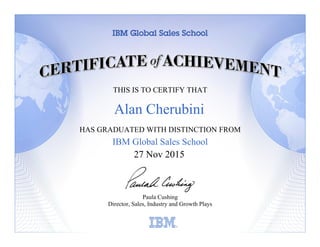 THIS IS TO CERTIFY THAT
HAS GRADUATED WITH DISTINCTION FROM
IBM Global Sales School
Paula Cushing
Director, Sales, Industry and Growth Plays
Learning
27 Nov 2015
Alan Cherubini
 